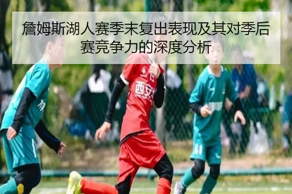 詹姆斯湖人赛季末复出表现及其对季后赛竞争力的深度分析 - KAIYUAN SPORTS
